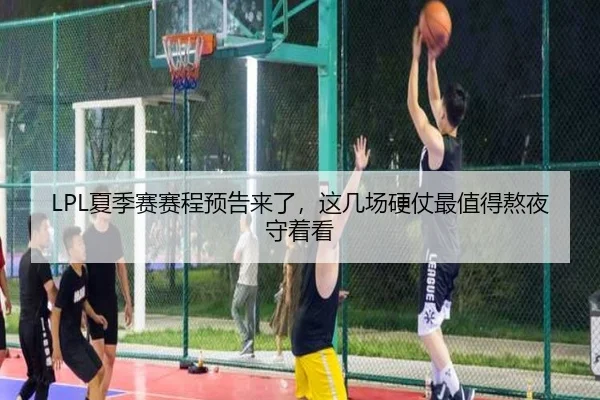 LPL夏季赛赛程预告来了，这几场硬仗最值得熬夜守着看