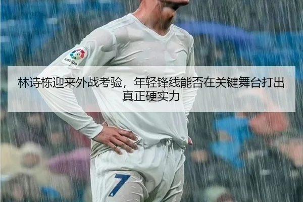 林诗栋迎来外战考验，年轻锋线能否在关键舞台打出真正硬实力 | kaiyun